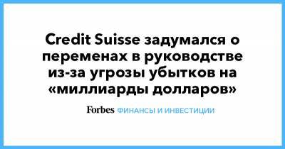 Credit Suisse - Credit Suisse задумался о переменах в руководстве из-за угрозы убытков на «миллиарды долларов» - forbes.ru