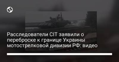 Расследователи CIT заявили о переброске к границе Украины мотострелковой дивизии РФ: видео - liga.net - Кемеровская обл. - Воронежская обл.