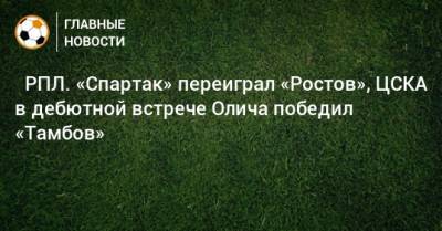 Ивица Олич - ⚽ РПЛ. «Спартак» переиграл «Ростов», ЦСКА в дебютной встрече Олича победил «Тамбов» - bombardir.ru - Москва - Санкт-Петербург - Сочи - Краснодар - Уфа - Казань - Волгоград - Тамбов