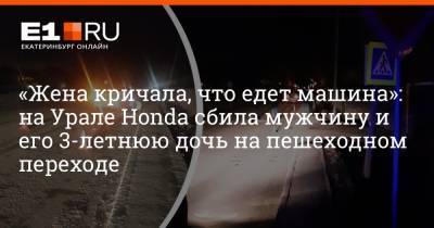 «Жена кричала, что едет машина»: на Урале Honda сбила мужчину и его 3-летнюю дочь на пешеходном переходе - e1.ru - Екатеринбург - Свердловская обл. - Среднеуральск