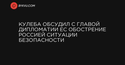 Дмитрий Кулеба - Кулеба обсудил с главой дипломатии ЕС обострение Россией ситуации безопасности - bykvu.com - Крым - Луганская обл. - Донецкая обл.