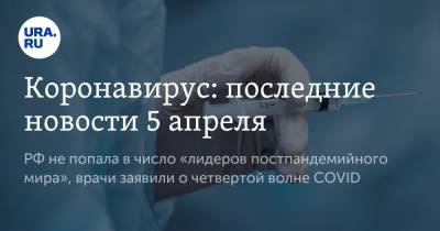 Александр Мясников - Коронавирус: последние новости 5 апреля. РФ не попала в число «лидеров постпандемийного мира», врачи заявили о четвертой волне COVID - ura.news - Бразилия - Ухань