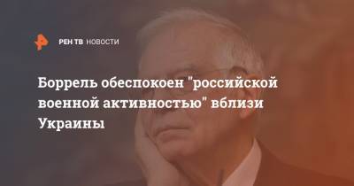 Жозеп Боррель - Дмитрий Кулебой - Боррель обеспокоен "российской военной активностью" вблизи Украины - ren.tv