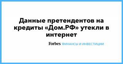 Данные претендентов на кредиты «Дом.РФ» утекли в интернет - forbes.ru