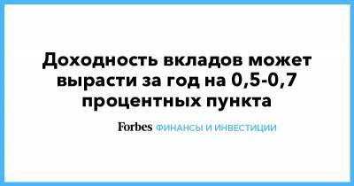 Доходность вкладов может вырасти за год на 0,5-0,7 процентных пункта - forbes.ru