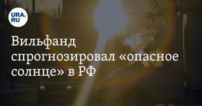 Роман Вильфанд - Вильфанд спрогнозировал «опасное солнце» в РФ - ura.news - округ Южный - окр. Скфо