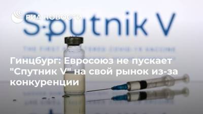 Александр Гинцбург - Гинцбург: Евросоюз не пускает "Спутник V" на свой рынок из-за конкуренции - ria.ru - Москва - Европа