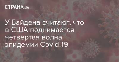 Джо Байден - У Байдена считают, что в США поднимается четвертая волна эпидемии Covid-19 - strana.ua - США