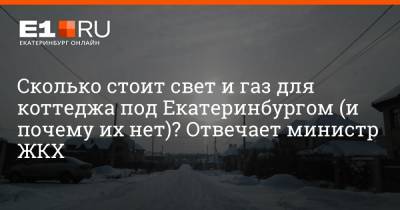 Сколько стоит свет и газ для коттеджа под Екатеринбургом (и почему их нет)? Отвечает министр ЖКХ - e1.ru - Екатеринбург