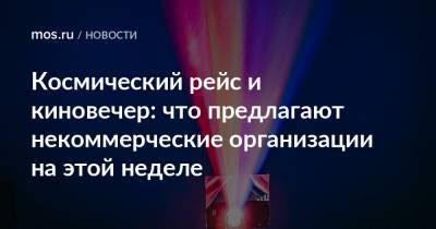 Космический рейс и киновечер: что предлагают некоммерческие организации на этой неделе - mos.ru - Москва