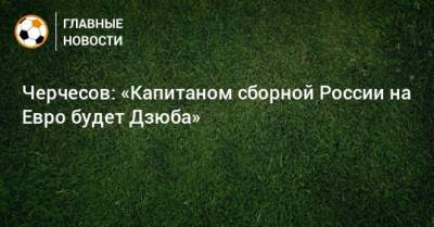 Станислав Черчесов - Артем Дзюба - На Евро - Черчесов: «Капитаном сборной России на Евро будет Дзюба» - bombardir.ru