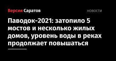 Паводок-2021: затопило 5 мостов и несколько жилых домов, уровень воды в реках продолжает повышаться - nversia.ru - Саратовская обл. - Аткарск