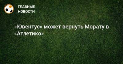 Альваро Мораты - «Ювентус» может вернуть Морату в «Атлетико» - bombardir.ru