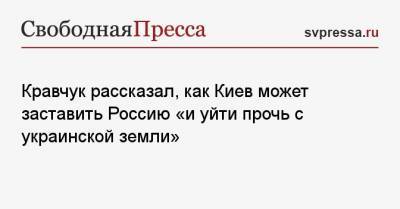 Донбассу Леонид Кравчук - Кравчук рассказал, как Киев может заставить Россию «и уйти прочь с украинской земли» - svpressa.ru - Киев - Крым