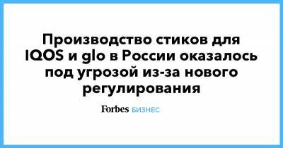 Производство стиков для IQOS и glo в России оказалось под угрозой из-за нового регулирования - forbes.ru