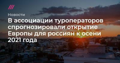 В ассоциации туроператоров спрогнозировали открытие Европы для россиян к осени 2021 года - tvrain.ru - Хорватия - Кипр - Греция
