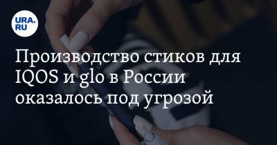 Производство стиков для IQOS и glo в России оказалось под угрозой - ura.news