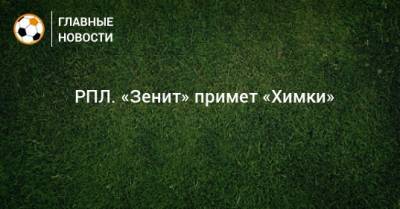 ⚽ РПЛ. «Зенит» примет «Химки» - bombardir.ru - Москва - Санкт-Петербург - Сочи - Екатеринбург - Тула - Уфа - Казань - Волгоград - Тамбов