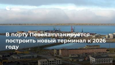 Юрий Трутнев - В порту Певека планируется построить новый терминал к 2026 году - realty.ria.ru - Чукотка - Владивосток - Владивосток - Строительство