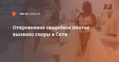 Откровенное свадебное платье вызвало споры в Сети - ren.tv