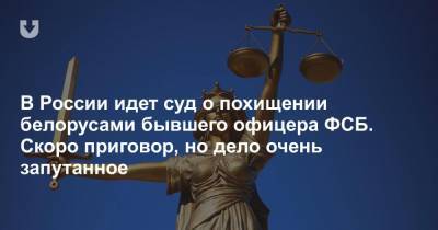 В России идет суд о похищении белорусами бывшего офицера ФСБ. Скоро приговор, но дело очень запутанное - news.tut.by