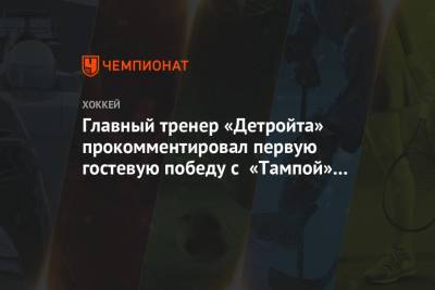 Бэй Лайтнинг - Главный тренер «Детройта» прокомментировал первую гостевую победу с «Тампой» за 10 лет - championat.com