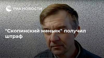 Виктор Мохов - "Скопинский маньяк" получил штраф - ria.ru - Саратовская обл. - Рязанская обл. - Рязань