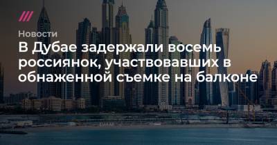 В Дубае задержали восемь россиянок, участвовавших в обнаженной съемке на балконе - tvrain.ru