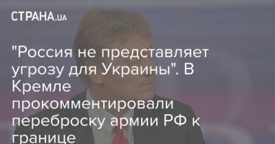 Дмитрий Песков - "Россия не представляет угрозу для Украины". В Кремле прокомментировали переброску армии РФ к границе - strana.ua - Ростовская обл.
