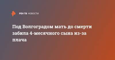Под Волгоградом мать до смерти забила 4-месячного сына из-за плача - ren.tv - Волгоград - Волгоградская обл.