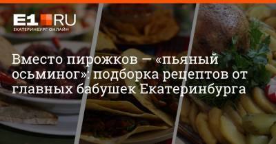 Вместо пирожков — «пьяный осьминог»: подборка рецептов от главных бабушек Екатеринбурга - e1.ru - Екатеринбург