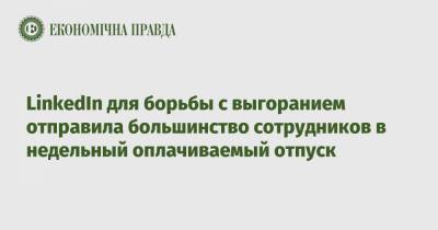 LinkedIn для борьбы с выгоранием отправила большинство сотрудников в недельный оплачиваемый отпуск - epravda.com.ua