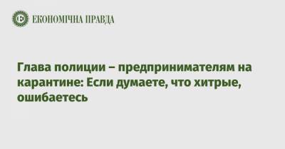 Игорь Клименко - Глава полиции – предпринимателям на карантине: Если думаете, что хитрые, ошибаетесь - epravda.com.ua