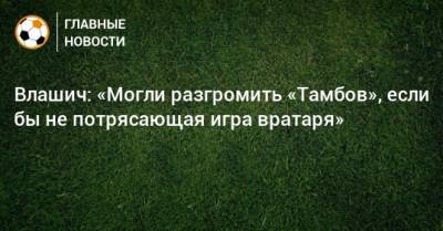 Никола Влашич - Влашич: «Могли разгромить «Тамбов», если бы не потрясающая игра вратаря» - bombardir.ru - Тамбов