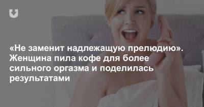 «Не заменит надлежащую прелюдию». Женщина пила кофе для более сильного оргазма и поделилась результатами - news.tut.by - Мельбурн
