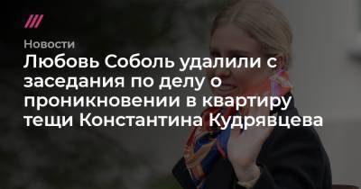 Алексей Навальный - Константин Кудрявцев - Любовь Соболь удалили с заседания по делу о проникновении в квартиру тещи Константина Кудрявцева - tvrain.ru