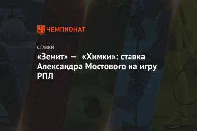 Александр Мостовой - «Зенит» — «Химки»: ставка Александра Мостового на игру РПЛ - championat.com - Санкт-Петербург