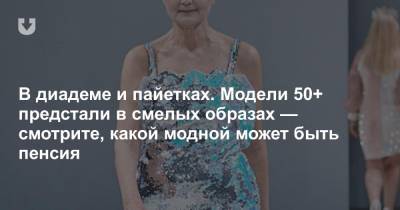 В диадеме и пайетках. Модели 50+ предстали в смелых образах — смотрите, какой модной может быть пенсия - news.tut.by