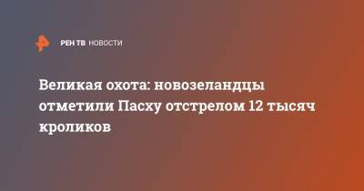 Великая охота: новозеландцы отметили Пасху отстрелом 12 тысяч кроликов - ren.tv - Канада - Новая Зеландия