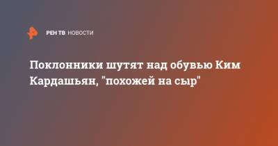 Ким Кардашьян - Канье Уэстый - Поклонники шутят над обувью Ким Кардашьян, "похожей на сыр" - ren.tv