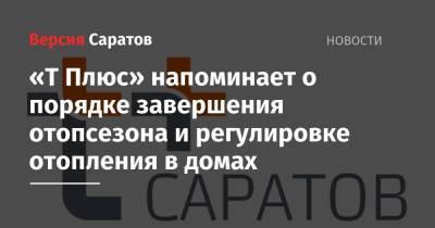 Завершение отопсезона. Специалисты «Т Плюс» напоминают, как отрегулировать подачу тепла в дома - nversia.ru - Саратов