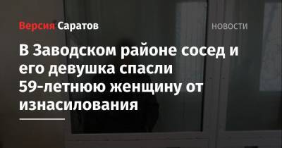 В Заводском районе сосед и его девушка спасли 59-летнюю женщину от изнасилования - nversia.ru - Саратовская обл. - Саратов