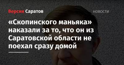 Виктор Мохов - «Скопинского маньяка» наказали за то, что он из Саратовской области не поехал сразу домой - nversia.ru - Саратовская обл. - Рязанская обл.