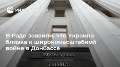 Илья Кива - В Раде заявили, что Украина близка к широкомасштабной войне в Донбассе - ria.ru - Москва - Украина - Донбасс