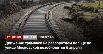 Евгений Первышов - Движение трамваев на разворотном кольце по улице Московской возобновится 6 апреля - kubnews.ru - Краснодарский край - Краснодар - Строительство