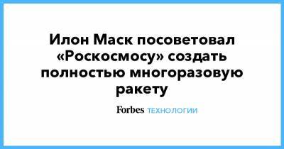 Илон Маск - Илон Маск посоветовал «Роскосмосу» создать полностью многоразовую ракету - forbes.ru
