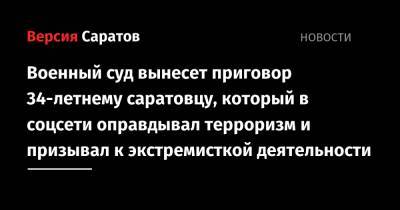 Военный суд вынесет приговор 34-летнему саратовцу, который в соцсети оправдывал терроризм и призывал к экстремисткой деятельности - nversia.ru - Саратовская обл. - Саратов