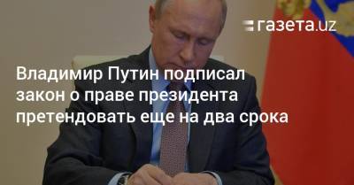 Владимир Путин - Владимир Путин подписал закон о праве президента претендовать еще на два срока - gazeta.uz - Узбекистан