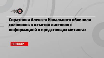 Алексей Навальный - Соратники Алексея Навального обвинили силовиков в изъятии листовок с информацией о предстоящих митингах - echo.msk.ru - Краснодар - Воронеж - Волгоград - Самара - Покров