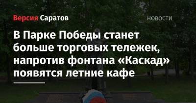 Михаил Исаев - В Парке Победы станет больше торговых тележек, напротив фонтана «Каскад» появятся летние кафе - nversia.ru - Саратова